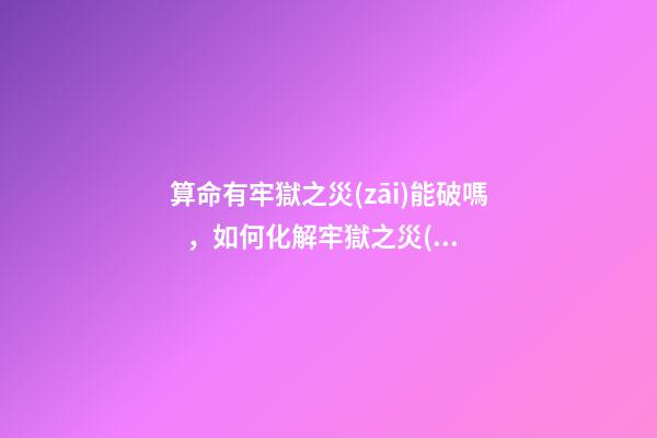 算命有牢獄之災(zāi)能破嗎，如何化解牢獄之災(zāi)